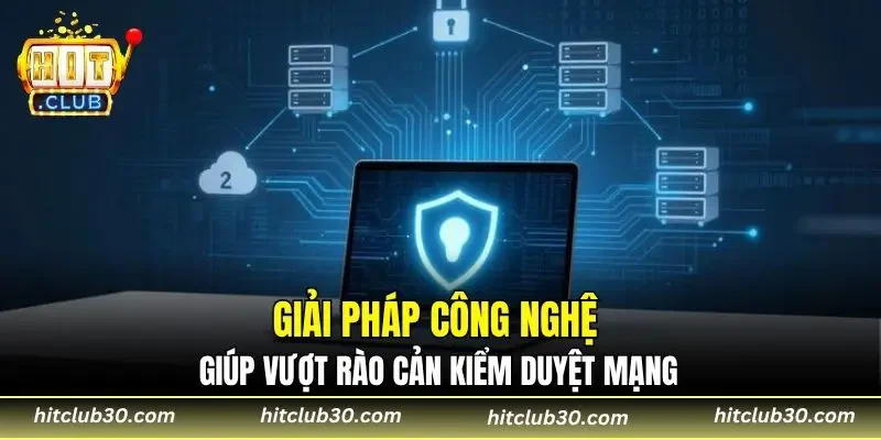 Giải pháp công nghệ giúp vượt rào cản kiểm duyệt mạng